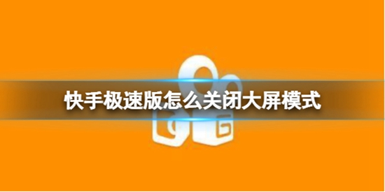 快手极速版怎么关闭大屏模式 大屏模式关闭方法介绍