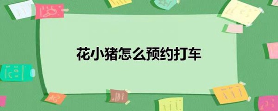 花小猪怎么预约打车 花小猪预约打车的方法