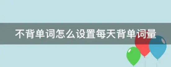 不背单词怎么设置每天背单词量 不背单词设置每天背单词量的方法